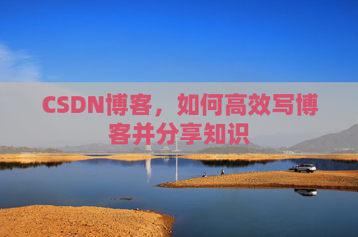 CSDN博客，如何高效写博客并分享知识